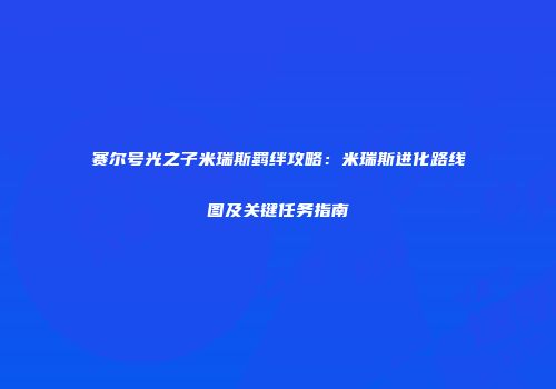 赛尔号光之子米瑞斯羁绊攻略：米瑞斯进化路线图及关键任务指南