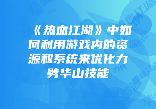 《热血江湖》中如何利用游戏内的资源和系统来优化力劈华山技能