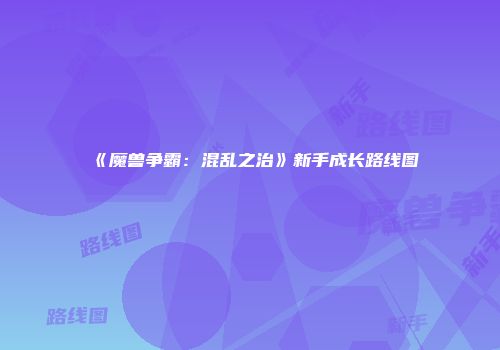 《魔兽争霸：混乱之治》新手成长路线图