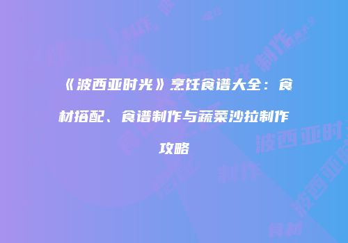 《波西亚时光》烹饪食谱大全：食材搭配、食谱制作与蔬菜沙拉制作攻略