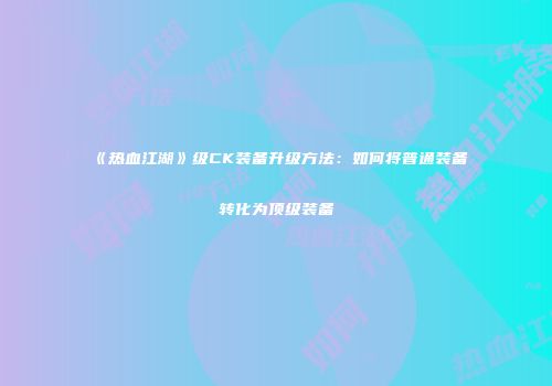 《热血江湖》级CK装备升级方法:如何将普通装备转化为顶级装备