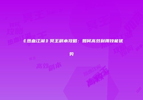 《热血江湖》冥王副本攻略:如何高效利用技能优势