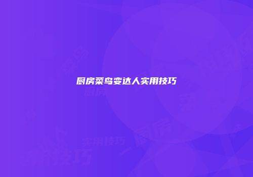 厨房菜鸟变达人实用技巧