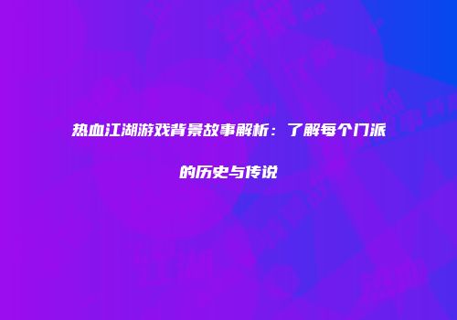 热血江湖游戏背景故事解析：了解每个门派的历史与传说