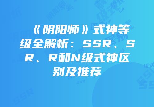 《阴阳师》式神等级全解析：SSR、SR、R和N级式神区别及推荐