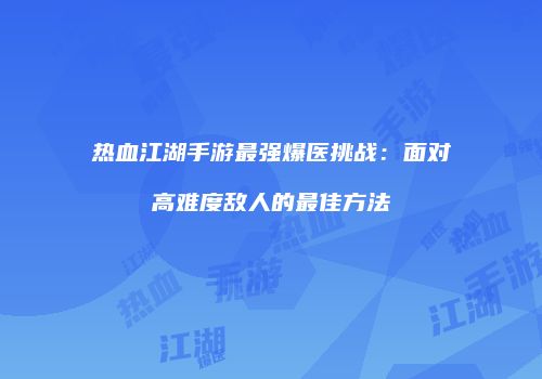 热血江湖手游最强爆医挑战：面对高难度敌人的最佳方法