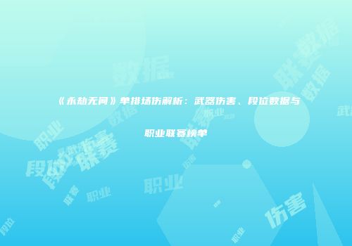 《永劫无间》单排场伤解析：武器伤害、段位数据与职业联赛榜单