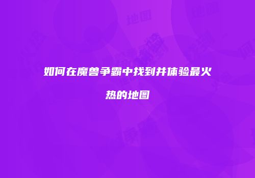 如何在魔兽争霸中找到并体验最火热的地图