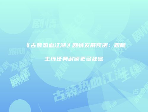 《古装热血江湖》剧情发展预测：跟随主线任务解锁更多秘密