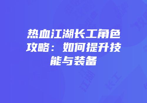 热血江湖长工角色攻略：如何提升技能与装备