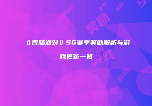 《香肠派对》S6赛季奖励解析与游戏更新一览