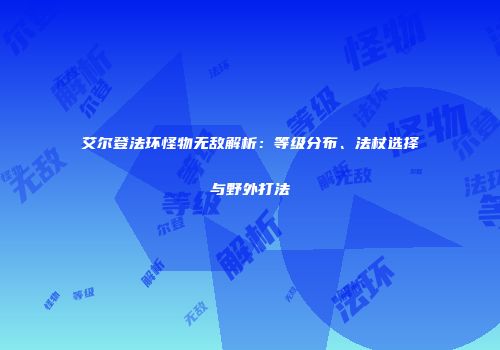 艾尔登法环怪物无敌解析：等级分布、法杖选择与野外打法