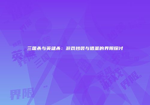 三国杀与英雄杀：游戏抄袭与借鉴的界限探讨