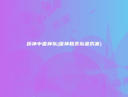 原神中雷神队(雷神和美队谁厉害)