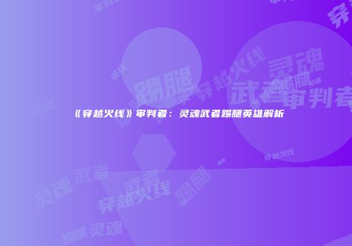 《穿越火线》审判者：灵魂武者踢腿英雄解析