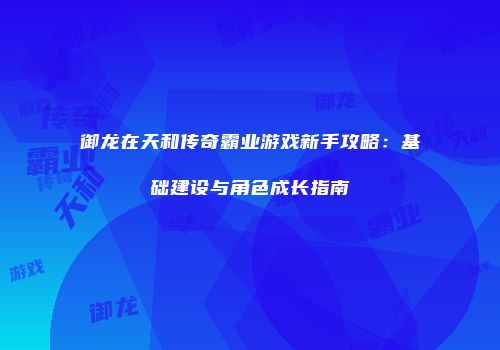 御龙在天和传奇霸业游戏新手攻略：基础建设与角色成长指南