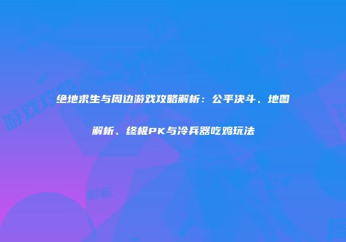 绝地求生与周边游戏攻略解析：公平决斗、地图解析、终极PK与冷兵器吃鸡玩法