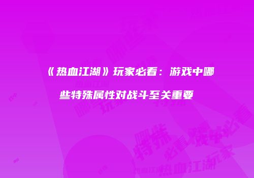 《热血江湖》玩家必看：游戏中哪些特殊属性对战斗至关重要