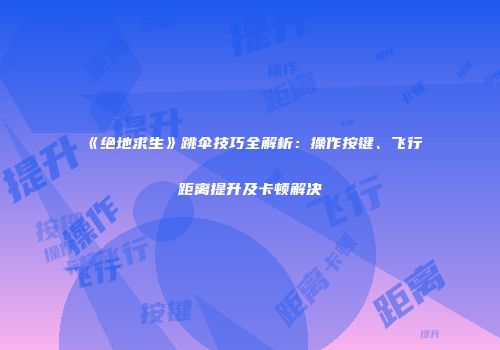 《绝地求生》跳伞技巧全解析：操作按键、飞行距离提升及卡顿解决