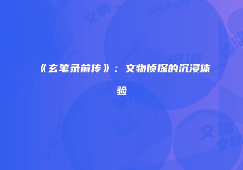 《玄笔录前传》：文物侦探的沉浸体验