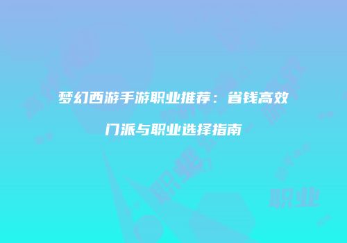 梦幻西游手游职业推荐：省钱高效门派与职业选择指南