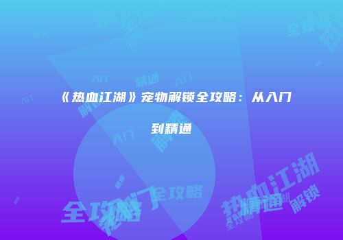 《热血江湖》宠物解锁全攻略：从入门到精通
