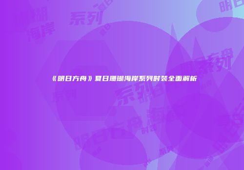《明日方舟》夏日珊瑚海岸系列时装全面解析