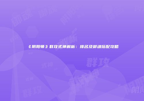 《阴阳师》群攻式神解析：排名及御魂搭配攻略