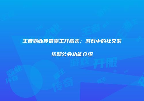 王者霸业传奇霸主开服表：游戏中的社交系统和公会功能介绍