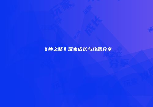 《神之路》玩家成长与攻略分享