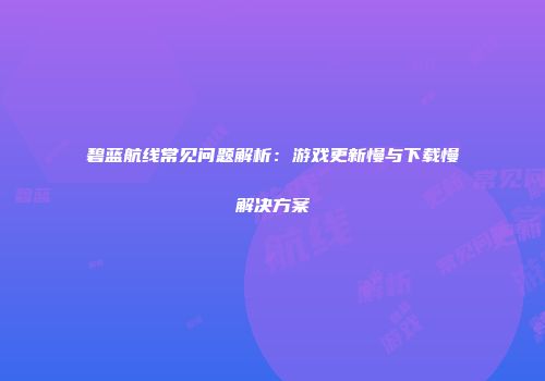 碧蓝航线常见问题解析：游戏更新慢与下载慢解决方案