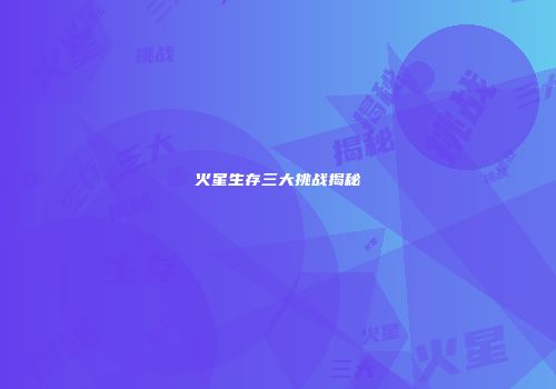 火星生存三大挑战揭秘