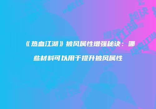 《热血江湖》披风属性增强秘诀：哪些材料可以用于提升披风属性