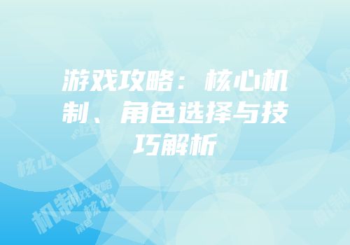 游戏攻略：核心机制、角色选择与技巧解析
