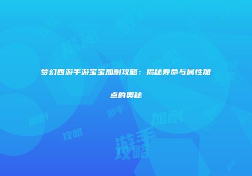 梦幻西游手游宝宝加耐攻略：揭秘寿命与属性加点的奥秘