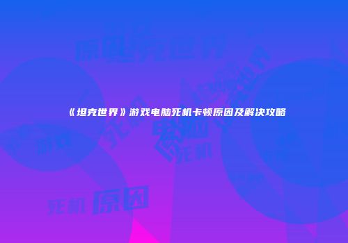 《坦克世界》游戏电脑死机卡顿原因及解决攻略