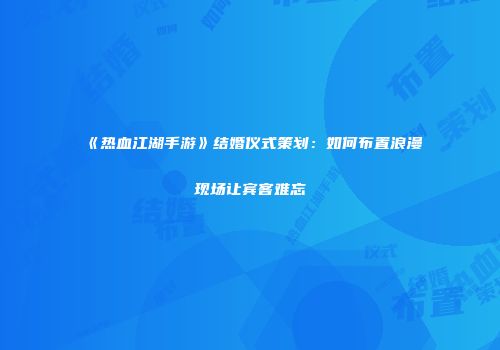 《热血江湖手游》结婚仪式策划：如何布置浪漫现场让宾客难忘