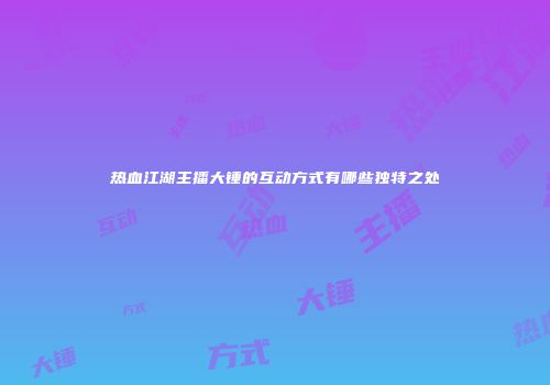 热血江湖主播大锤的互动方式有哪些独特之处
