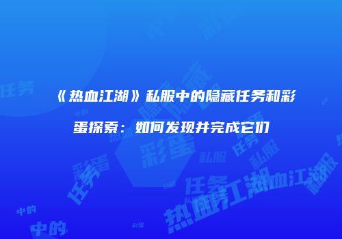 《热血江湖》私服中的隐藏任务和彩蛋探索：如何发现并完成它们