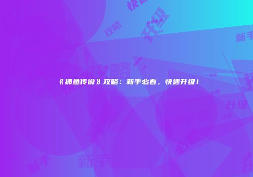 《捕鱼传说》攻略：新手必看，快速升级！