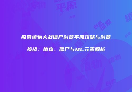 探索植物大战僵尸创意平原攻略与创意挑战：植物、僵尸与MC元素解析