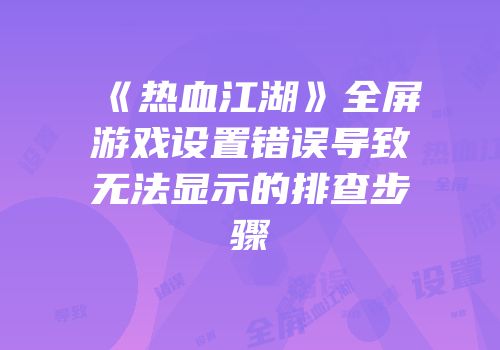 《热血江湖》全屏游戏设置错误导致无法显示的排查步骤
