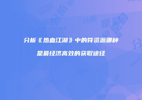 分析《热血江湖》中的符资源哪种是最经济高效的获取途径