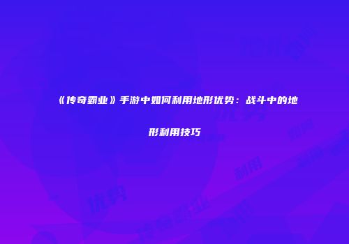 《传奇霸业》手游中如何利用地形优势:战斗中的地形利用技巧