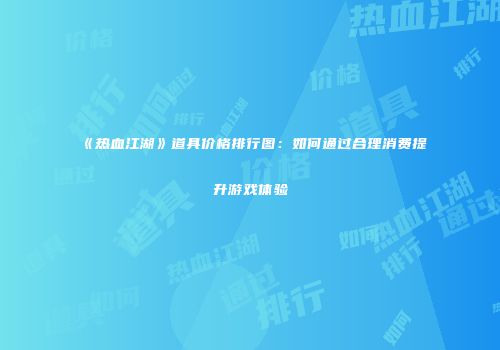 《热血江湖》道具价格排行图：如何通过合理消费提升游戏体验