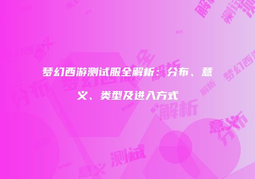 梦幻西游测试服全解析：分布、意义、类型及进入方式