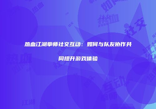 热血江湖拳师社交互动：如何与队友协作共同提升游戏体验