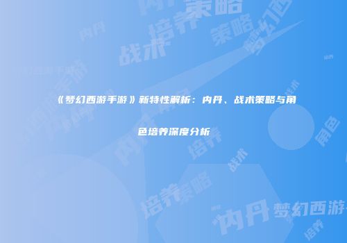 《梦幻西游手游》新特性解析：内丹、战术策略与角色培养深度分析