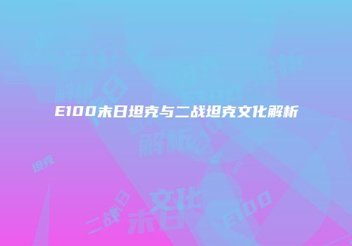 E100末日坦克与二战坦克文化解析