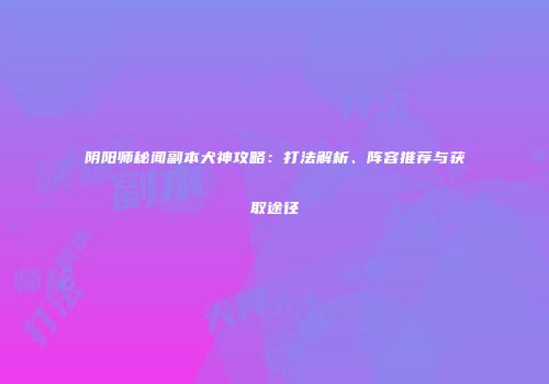 阴阳师秘闻副本犬神攻略：打法解析、阵容推荐与获取途径